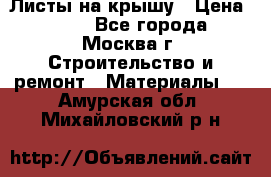 Листы на крышу › Цена ­ 100 - Все города, Москва г. Строительство и ремонт » Материалы   . Амурская обл.,Михайловский р-н